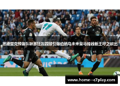 恩德里克预备队联赛狂轰四球引爆伯纳乌未来皇马锋线新王呼之欲出 恩德里克预备队联赛狂轰四球引爆伯纳乌未来皇马锋线新王呼之欲出