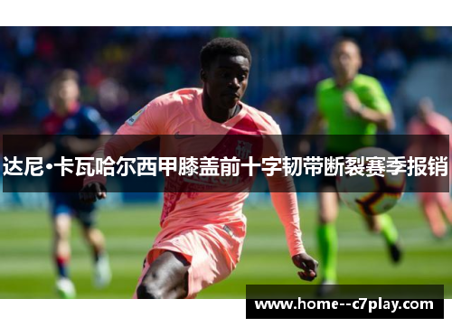 达尼·卡瓦哈尔西甲膝盖前十字韧带断裂赛季报销 达尼·卡瓦哈尔西甲膝盖前十字韧带断裂赛季报销