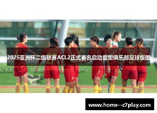 2025亚洲杯二级联赛ACL2正式更名启动重塑俱乐部足球版图 2025亚洲杯二级联赛ACL2正式更名启动重塑俱乐部足球版图