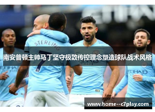 南安普顿主帅马丁坚守极致传控理念塑造球队战术风格