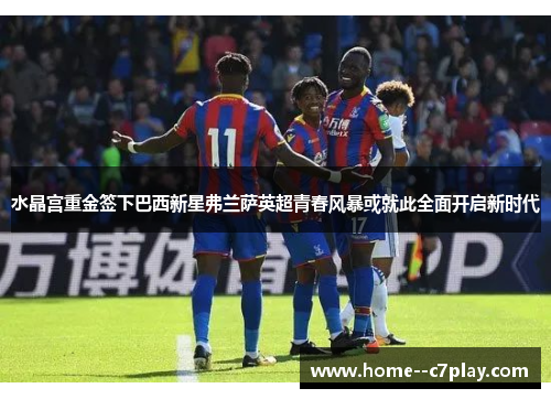 水晶宫重金签下巴西新星弗兰萨英超青春风暴或就此全面开启新时代 水晶宫重金签下巴西新星弗兰萨英超青春风暴或就此全面开启新时代
