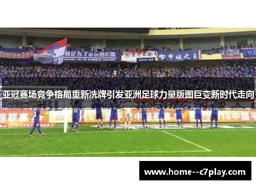 亚冠赛场竞争格局重新洗牌引发亚洲足球力量版图巨变新时代走向 亚冠赛场竞争格局重新洗牌引发亚洲足球力量版图巨变新时代走向