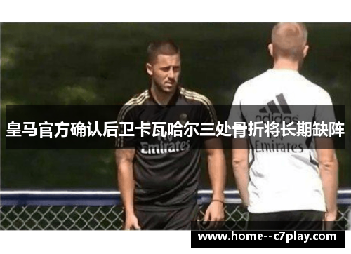 皇马官方确认后卫卡瓦哈尔三处骨折将长期缺阵